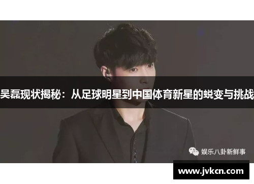 吴磊现状揭秘：从足球明星到中国体育新星的蜕变与挑战