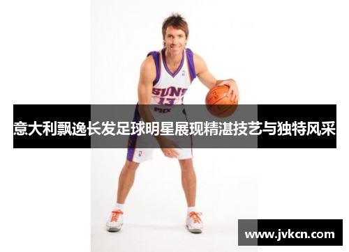 意大利飘逸长发足球明星展现精湛技艺与独特风采