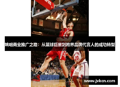 姚明商业推广之路：从篮球巨星到跨界品牌代言人的成功转型