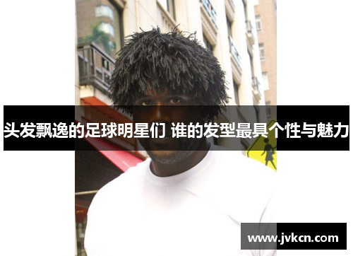 头发飘逸的足球明星们 谁的发型最具个性与魅力
