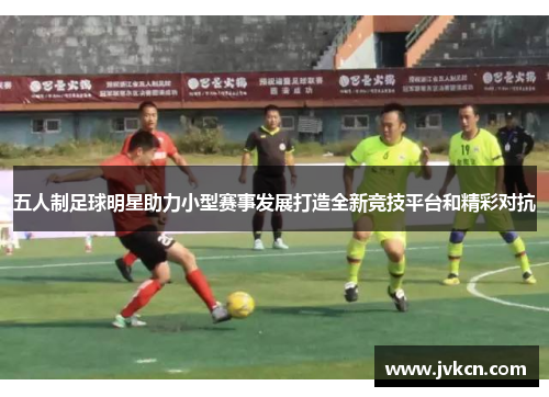 五人制足球明星助力小型赛事发展打造全新竞技平台和精彩对抗