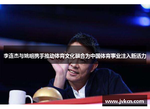 李连杰与姚明携手推动体育文化融合为中国体育事业注入新活力