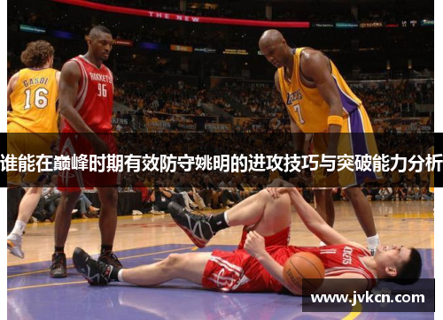 谁能在巅峰时期有效防守姚明的进攻技巧与突破能力分析