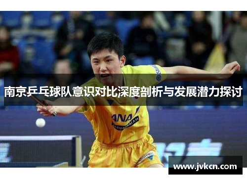 南京乒乓球队意识对比深度剖析与发展潜力探讨