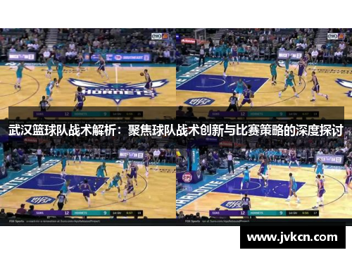 武汉篮球队战术解析：聚焦球队战术创新与比赛策略的深度探讨