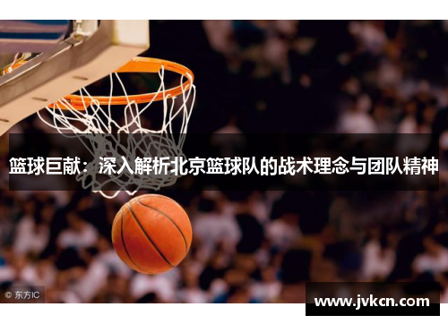 篮球巨献：深入解析北京篮球队的战术理念与团队精神