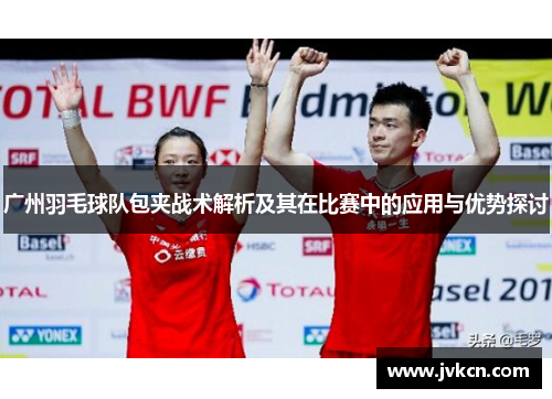 广州羽毛球队包夹战术解析及其在比赛中的应用与优势探讨