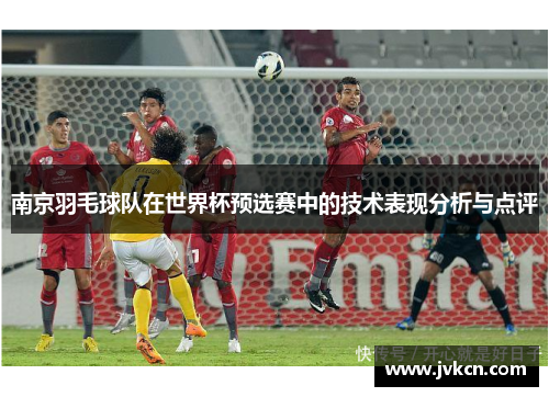 南京羽毛球队在世界杯预选赛中的技术表现分析与点评