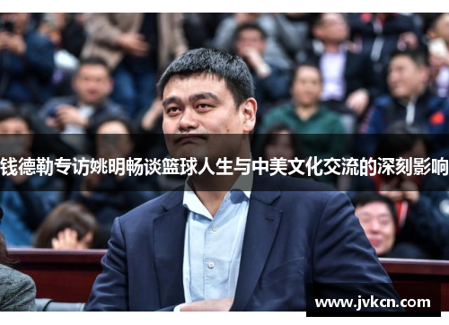 钱德勒专访姚明畅谈篮球人生与中美文化交流的深刻影响