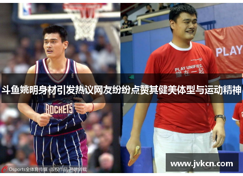 斗鱼姚明身材引发热议网友纷纷点赞其健美体型与运动精神