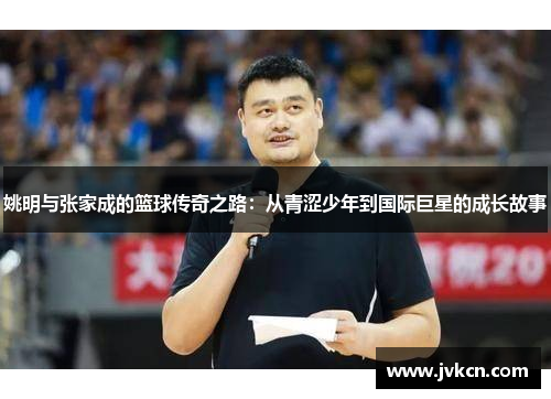 姚明与张家成的篮球传奇之路：从青涩少年到国际巨星的成长故事