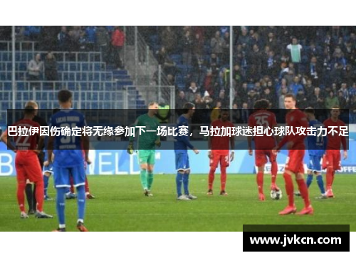巴拉伊因伤确定将无缘参加下一场比赛，马拉加球迷担心球队攻击力不足