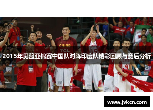 2015年男篮亚锦赛中国队对阵印度队精彩回顾与赛后分析