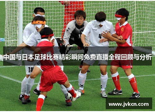 中国与日本足球比赛精彩瞬间免费直播全程回顾与分析