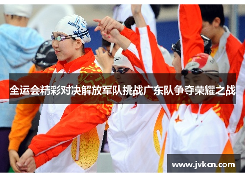全运会精彩对决解放军队挑战广东队争夺荣耀之战