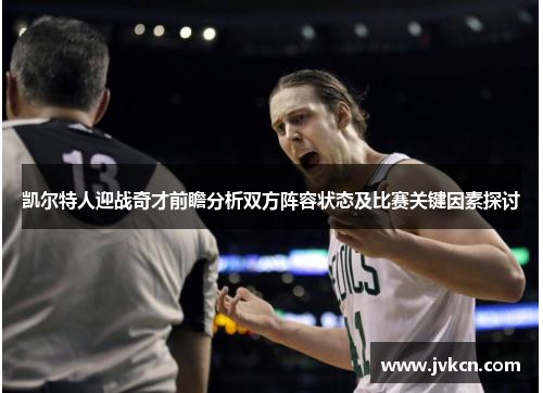 凯尔特人迎战奇才前瞻分析双方阵容状态及比赛关键因素探讨