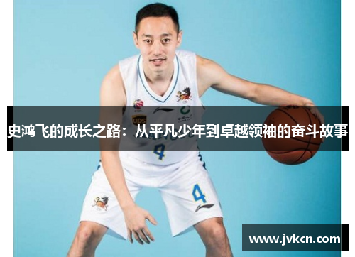 史鸿飞的成长之路：从平凡少年到卓越领袖的奋斗故事