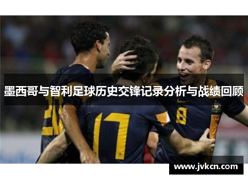 墨西哥与智利足球历史交锋记录分析与战绩回顾