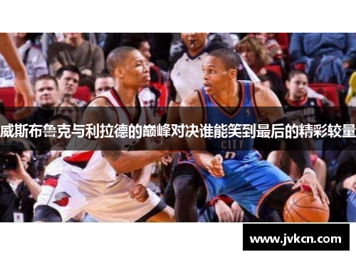 威斯布鲁克与利拉德的巅峰对决谁能笑到最后的精彩较量