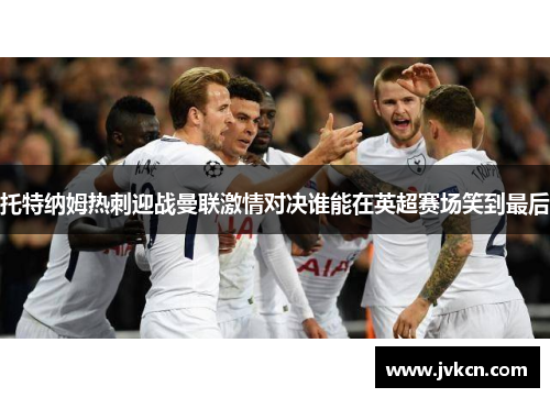 托特纳姆热刺迎战曼联激情对决谁能在英超赛场笑到最后