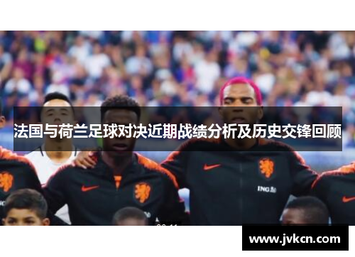 法国与荷兰足球对决近期战绩分析及历史交锋回顾