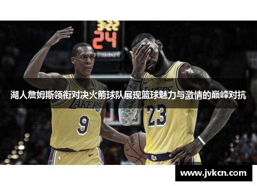 湖人詹姆斯领衔对决火箭球队展现篮球魅力与激情的巅峰对抗