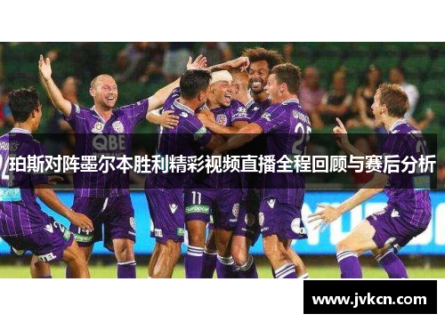 珀斯对阵墨尔本胜利精彩视频直播全程回顾与赛后分析