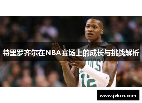 特里罗齐尔在NBA赛场上的成长与挑战解析