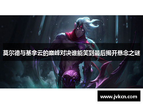 莫尔德与基拿云的巅峰对决谁能笑到最后揭开悬念之谜