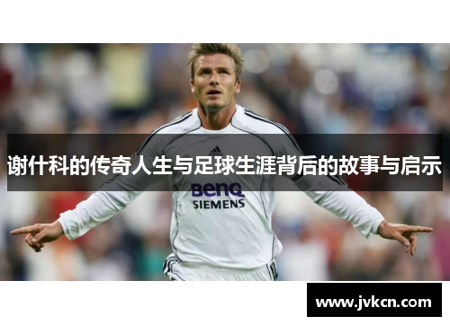 谢什科的传奇人生与足球生涯背后的故事与启示