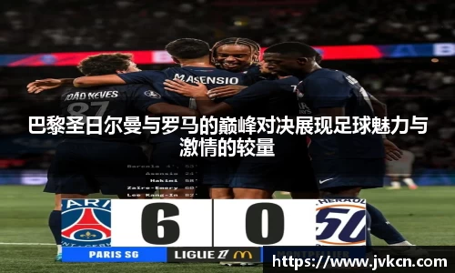 巴黎圣日尔曼与罗马的巅峰对决展现足球魅力与激情的较量